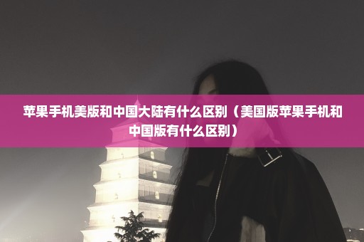 苹果手机美版和中国大陆有什么区别（美国版苹果手机和中国版有什么区别）