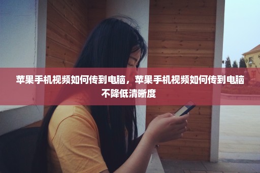 苹果手机视频如何传到电脑，苹果手机视频如何传到电脑不降低清晰度 
