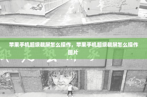 苹果手机超级截屏怎么操作，苹果手机超级截屏怎么操作图片 
