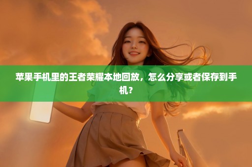 苹果手机里的王者荣耀本地回放，怎么分享或者保存到手机？