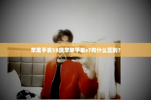 苹果手表S8跟苹果手表s7有什么区别？