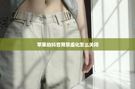 苹果拍抖音背景虚化怎么关闭