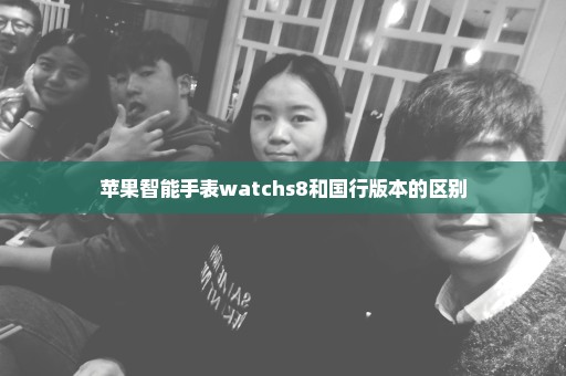 苹果智能手表watchs8和国行版本的区别