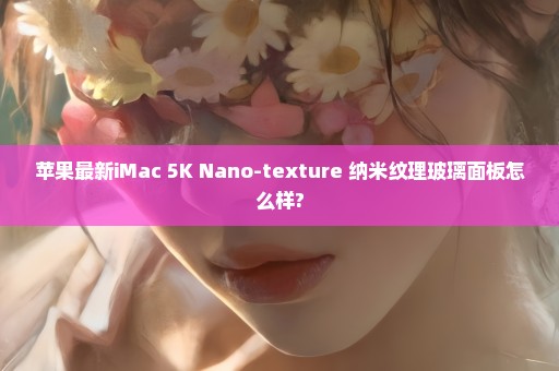 苹果最新iMac 5K Nano-texture 纳米纹理玻璃面板怎么样?