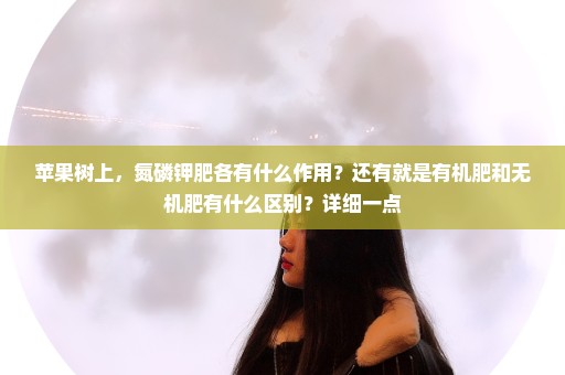 苹果树上，氮磷钾肥各有什么作用？还有就是有机肥和无机肥有什么区别？详细一点