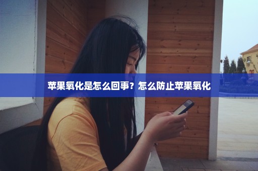 苹果氧化是怎么回事？怎么防止苹果氧化