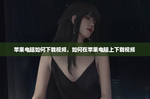 苹果电脑如何下载视频，如何在苹果电脑上下载视频 