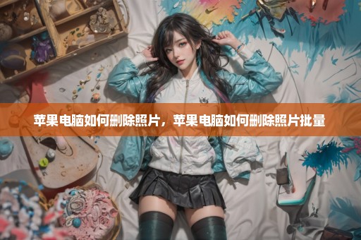 苹果电脑如何删除照片，苹果电脑如何删除照片批量 