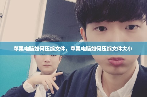 苹果电脑如何压缩文件，苹果电脑如何压缩文件大小 