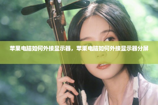 苹果电脑如何外接显示器，苹果电脑如何外接显示器分屏 