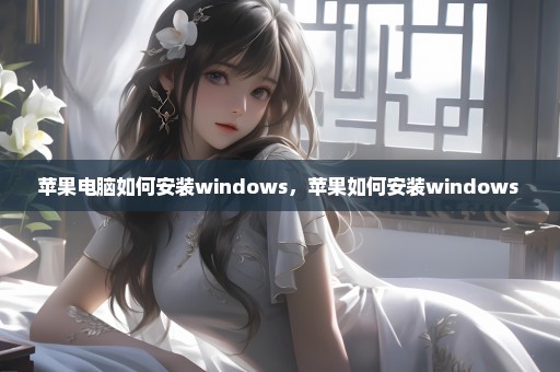 苹果电脑如何安装windows，苹果如何安装windows 
