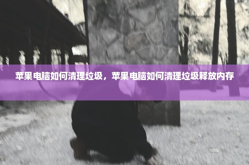 苹果电脑如何清理垃圾，苹果电脑如何清理垃圾释放内存 
