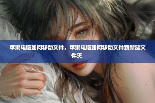苹果电脑如何移动文件，苹果电脑如何移动文件到新建文件夹 