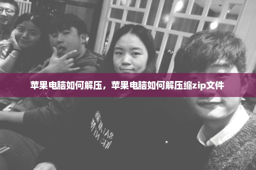 苹果电脑如何解压，苹果电脑如何解压缩zip文件 