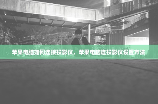 苹果电脑如何连接投影仪，苹果电脑连投影仪设置方法 