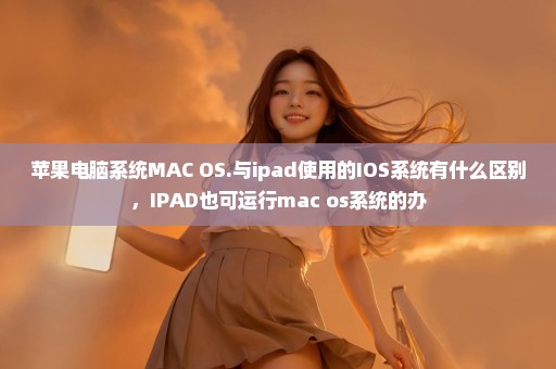 苹果电脑系统MAC OS.与ipad使用的IOS系统有什么区别，IPAD也可运行mac os系统的办
