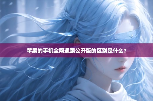 苹果的手机全网通跟公开版的区别是什么？