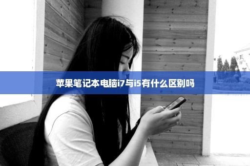 苹果笔记本电脑i7与i5有什么区别吗
