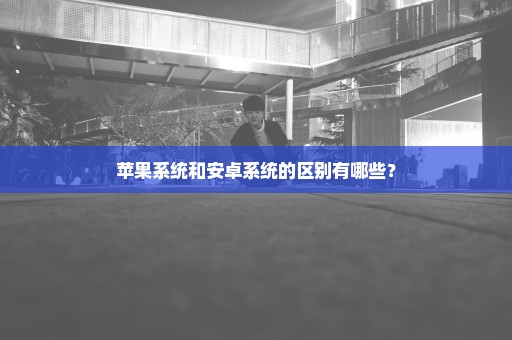 苹果系统和安卓系统的区别有哪些？