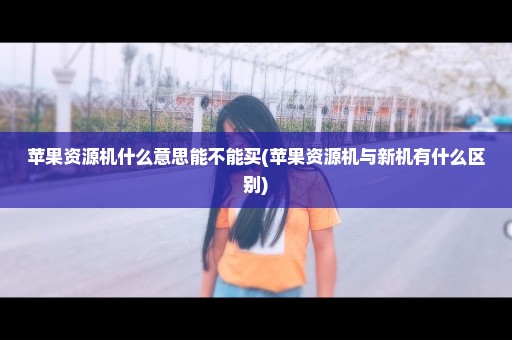 苹果资源机什么意思能不能买(苹果资源机与新机有什么区别)