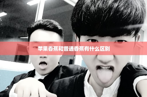 苹果香蕉和普通香蕉有什么区别