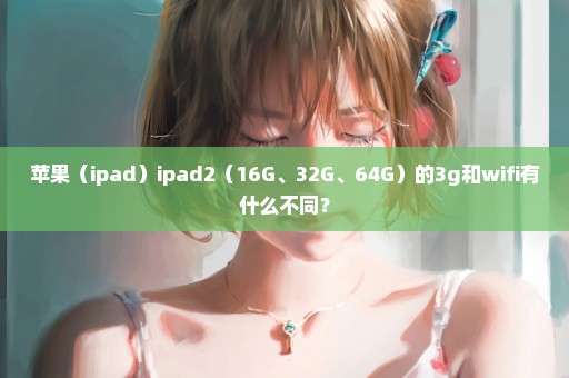 苹果（ipad）ipad2（16G、32G、64G）的3g和wifi有什么不同？