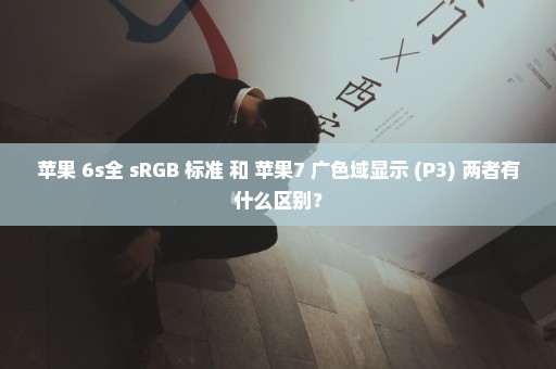 苹果 6s全 sRGB 标准 和 苹果7 广色域显示 (P3) 两者有什么区别？