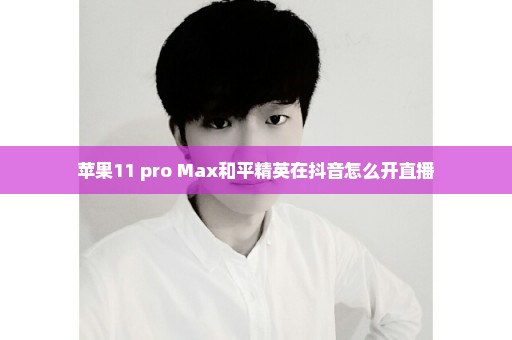 苹果11 pro Max和平精英在抖音怎么开直播