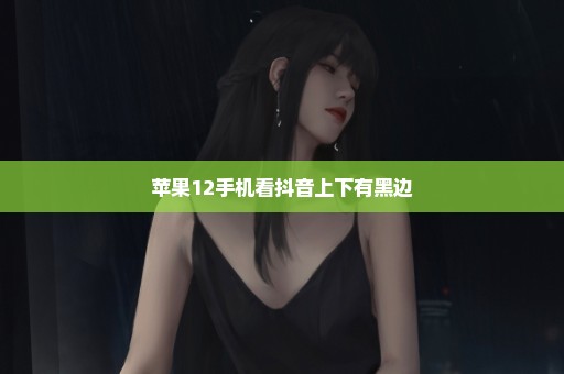 苹果12手机看抖音上下有黑边