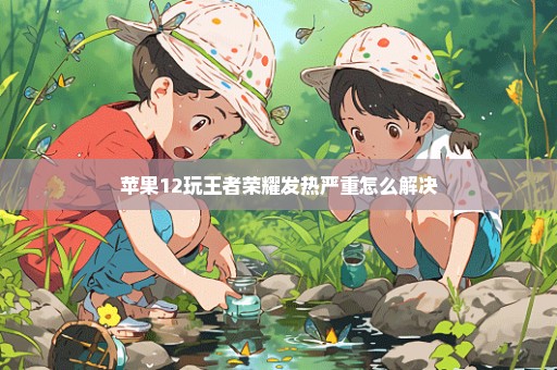 苹果12玩王者荣耀发热严重怎么解决