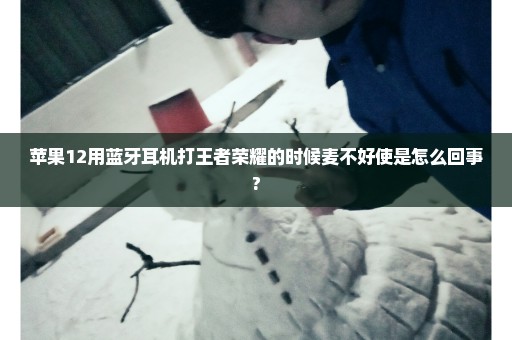 苹果12用蓝牙耳机打王者荣耀的时候麦不好使是怎么回事?
