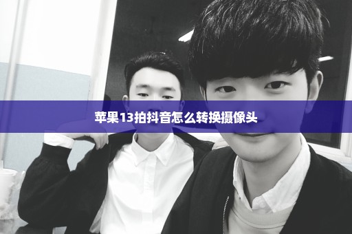 苹果13拍抖音怎么转换摄像头