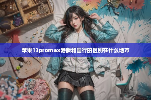 苹果13promax港版和国行的区别在什么地方