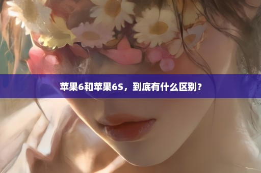 苹果6和苹果6S，到底有什么区别？