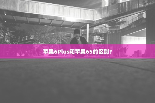 苹果6Plus和苹果6S的区别？