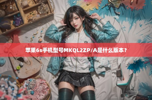 苹果6s手机型号MKQL2ZP/A是什么版本？