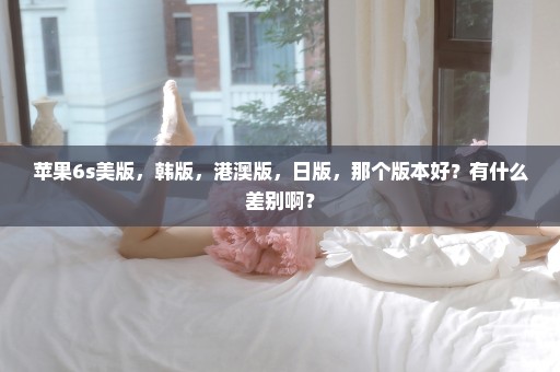 苹果6s美版，韩版，港澳版，日版，那个版本好？有什么差别啊？