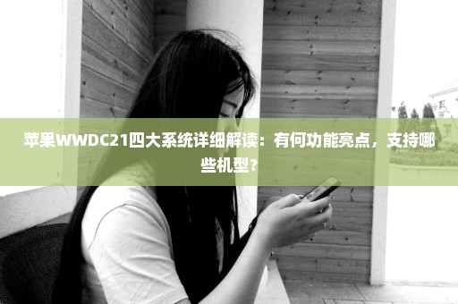 苹果WWDC21四大系统详细解读：有何功能亮点，支持哪些机型？