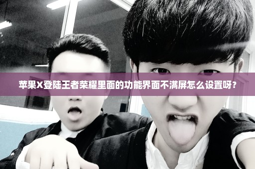 苹果X登陆王者荣耀里面的功能界面不满屏怎么设置呀？