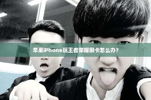 苹果iPhone玩王者荣耀很卡怎么办？