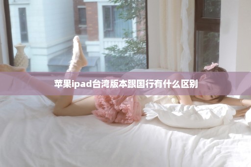 苹果ipad台湾版本跟国行有什么区别