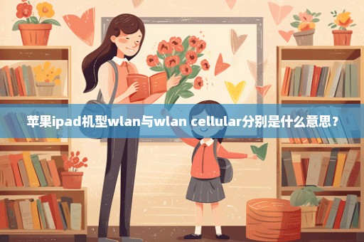 苹果ipad机型wlan与wlan+cellular分别是什么意思？