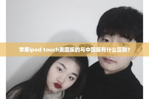 苹果ipod touch美国版的与中国版有什么区别？
