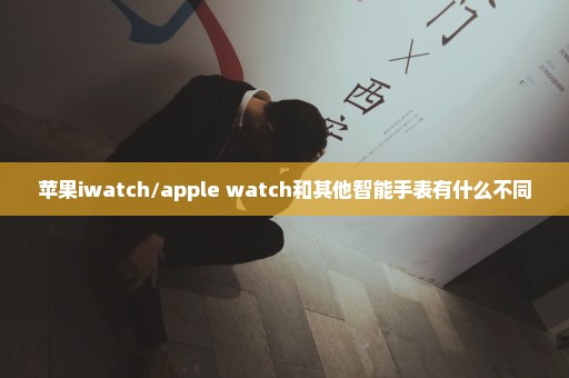 苹果iwatch/apple watch和其他智能手表有什么不同