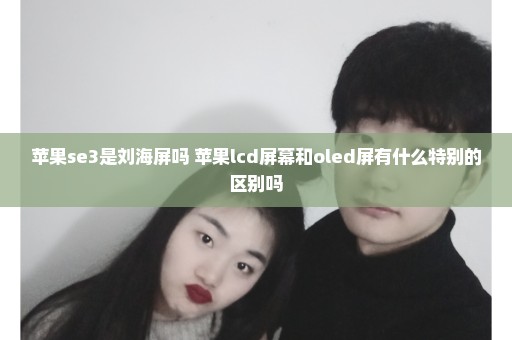 苹果se3是刘海屏吗 苹果lcd屏幕和oled屏有什么特别的区别吗