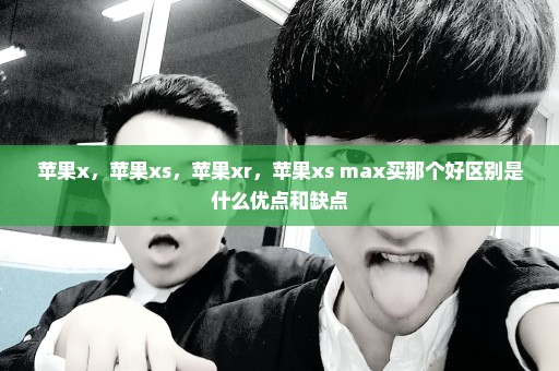 苹果x，苹果xs，苹果xr，苹果xs max买那个好区别是什么优点和缺点