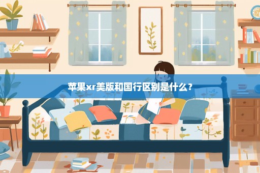 苹果xr美版和国行区别是什么？
