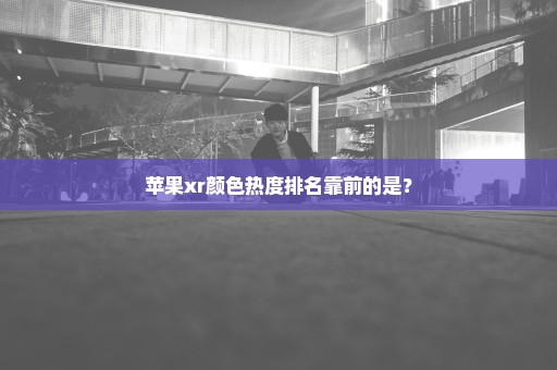 苹果xr颜色热度排名靠前的是？