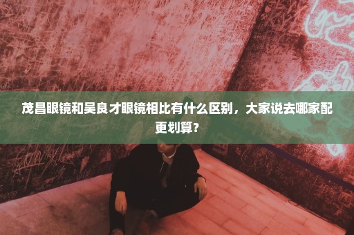 茂昌眼镜和吴良才眼镜相比有什么区别，大家说去哪家配更划算？