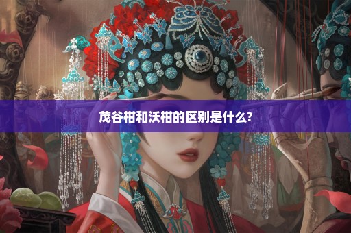 茂谷柑和沃柑的区别是什么?